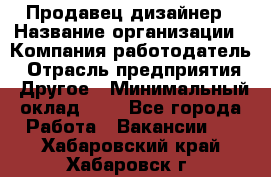 Продавец-дизайнер › Название организации ­ Компания-работодатель › Отрасль предприятия ­ Другое › Минимальный оклад ­ 1 - Все города Работа » Вакансии   . Хабаровский край,Хабаровск г.